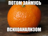 потом займусь психоанализом