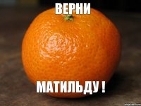 верни матильду !