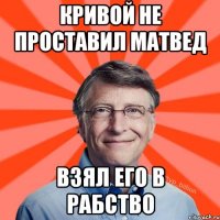 Кривой не проставил матвед взял его в рабство