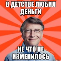 в детстве любил деньги не что не изменилось