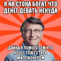 я на стока богат что денег девать некуда дайка я помогу тем кто хочет тоже стать миллионером