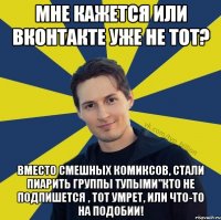 Мне кажется или Вконтакте уже не тот? Вместо смешных комиксов, стали пиарить группы тупыми"кто не подпишется , тот умрет, или что-то на подобии!