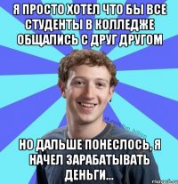 Я просто хотел что бы все студенты в колледже общались с друг другом Но дальше понеслось, я начел зарабатывать деньги...