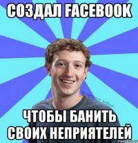 Создал Facebook Чтобы банить своих неприятелей