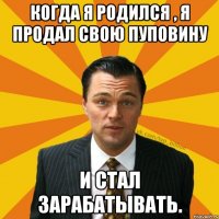 Когда я родился , я продал свою пуповину И стал зарабатывать.