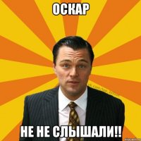 Оскар Не не слышали!!