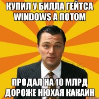 купил у Билла Гейтса Windows а потом продал на 10 млрд дороже нюхая какаин