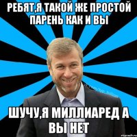 Ребят,я такой же простой парень как и вы шучу,я миллиаред а вы нет