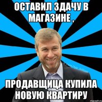 Оставил здачу в магазине , продавщица купила новую квартиру