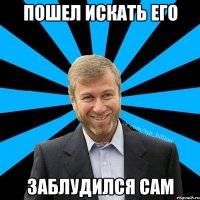 пошел искать его заблудился сам