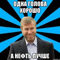 Одна голова хорошо а нефть лучше