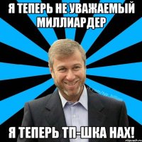 Я ТЕПЕРЬ НЕ УВАЖАЕМЫЙ МИЛЛИАРДЕР Я ТЕПЕРЬ ТП-ШКА НАХ!