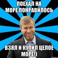 поехал на море,понравилось взял и купил целое море!)