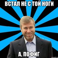 Встал не с той ноги А, пофиг