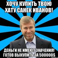 Хочу купить твою хату Санек Иванов! Деньги не имеют значения! Готов выкупить за 500000$