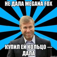 Не дала Megana Fox Купил ей кольцо --- дала