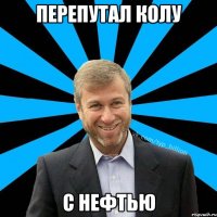 ПЕРЕПУТАЛ КОЛУ С НЕФТЬЮ