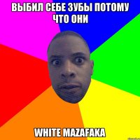 выбил себе зубы потому что они white mazafaka