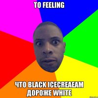 тo feeling что black icecreaeam дороже white
