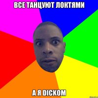 ВСЕ ТАНЦУЮТ ЛОКТЯМИ А Я DICKOM