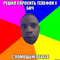 Решил спросить телефон у бич С помощью deagle