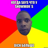 когда says что у snowжок`s dick больше