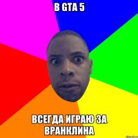 в GTA 5 всегда играю за вранклина