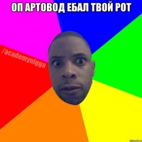 Оп Артовод ебал твой рот 