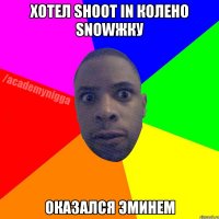 хотел shoot in колено snowжку оказался эминем