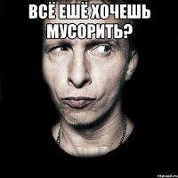 Всё ешё хочешь мусорить? 