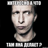 ИНТЕРЕСНО А ЧТО ТАМ ЯНА ДЕЛАЕТ ?