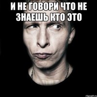 и не говори что не знаешь кто это 