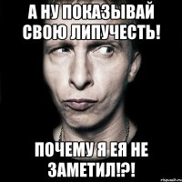 А ну показывай свою липУчесть! Почему я ея не заметил!?!