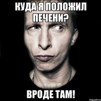 куда я положил печени? вроде там!