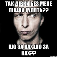 так дівки без мене пішли гулять?? шо за нах шо за нах??