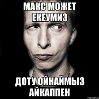 Макс может екеумиз Доту ойнаймыз айкаппен