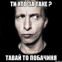 ти хто за таке ? тавай то побачиня