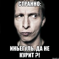 странно: Иньегуль, да не курит ?!