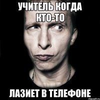 Учитель когда кто-то Лазиет в телефоне