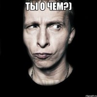 ты о чем?) 