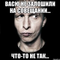 Васю не залошили на совещании... Что-то не так...