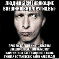 Люди,высмеивающие внешний вид других,вы- просто жалкие ничтожества! Внешность человека может измениться,зато сущность ваша гнилая останется с вами навсегда!