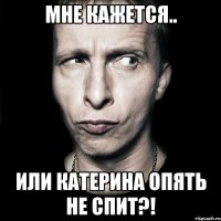 мне кажется.. или катерина опять не спит?!