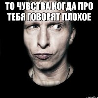 то чувства когда про тебя говорят плохое 