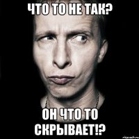 Что то не так? Он что то скрывает!?