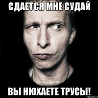 Сдается мне судай вы нюхаете трусы!