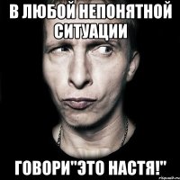 в любой непонятной ситуации говори"это настя!"