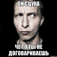 ой сцука че то ты не договариваешь