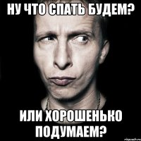 ну что спать будем? или хорошенько подумаем?