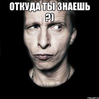 Откуда ты знаешь ?) 